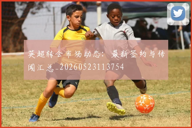 英超转会市场动态：最新签约与传闻汇总_20260523113754