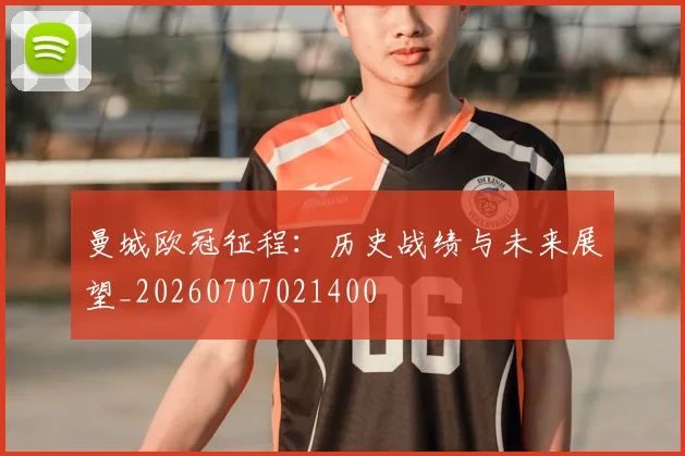 曼城欧冠征程:历史战绩与未来展望_20260707021400