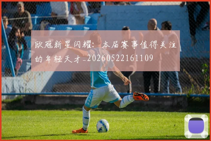 欧冠新星闪耀:本届赛事值得关注的年轻天才_20260522161109