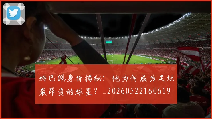 姆巴佩身价揭秘:他为何成为足坛最昂贵的球星?_20260522160619