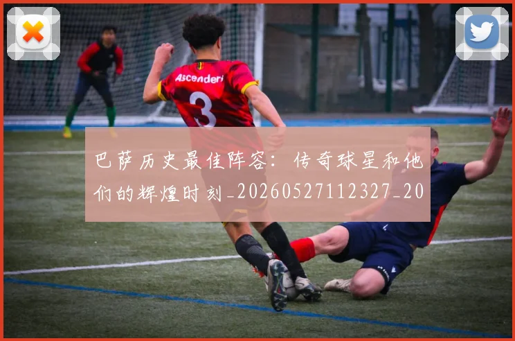巴萨历史最佳阵容：传奇球星和他们的辉煌时刻_20260527112327_20260703234353