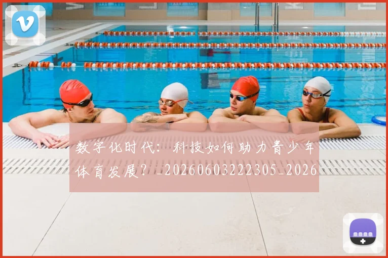 数字化时代：科技如何助力青少年体育发展？_20260603222305_20260707020325