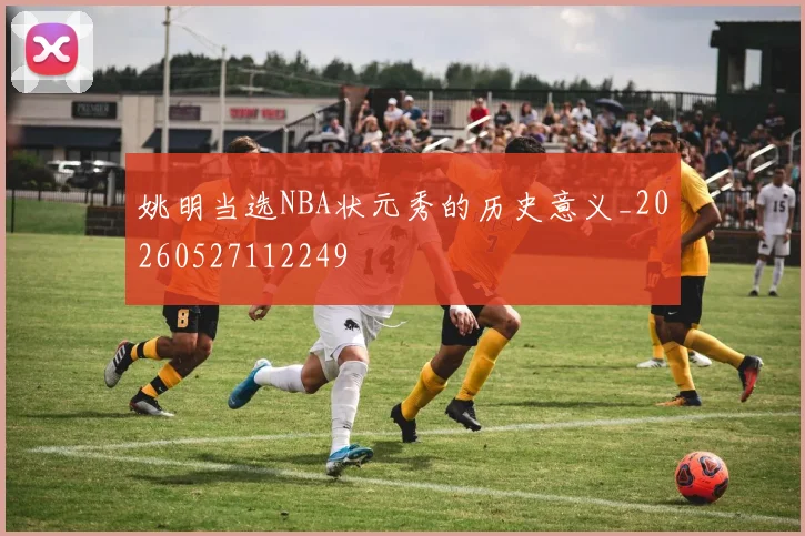 姚明当选NBA状元秀的历史意义_20260527112249