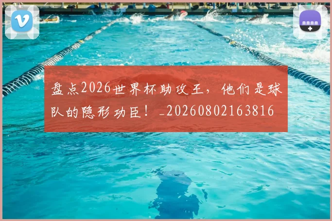 盘点2026世界杯助攻王，他们是球队的隐形功臣！_20260802163816