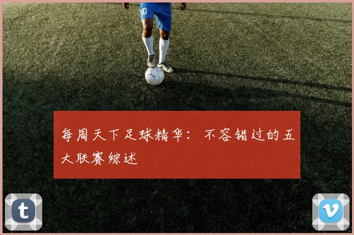 每周天下足球精华：不容错过的五大联赛综述