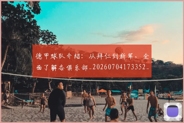 德甲球队介绍：从拜仁到新军，全面了解各俱乐部_20260704173352_20260722161950