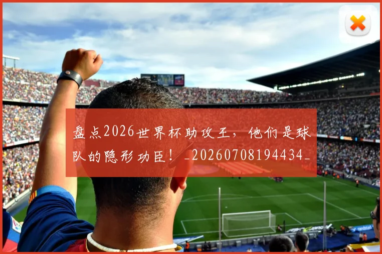 盘点2026世界杯助攻王，他们是球队的隐形功臣！_20260708194434_20260802163817