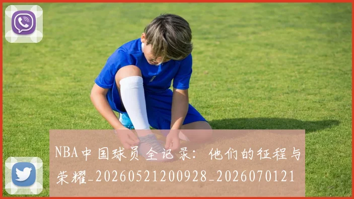 NBA中国球员全记录：他们的征程与荣耀_20260521200928_20260701215137_20260714204553