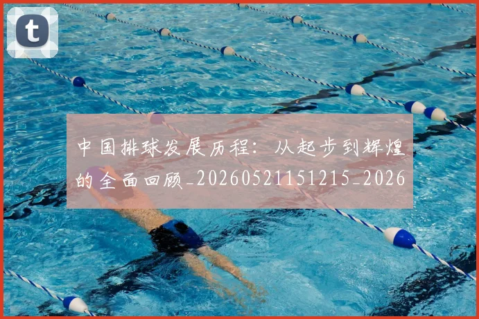 中国排球发展历程：从起步到辉煌的全面回顾_20260521151215_20260702202053