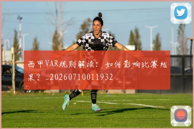 西甲VAR规则解读：如何影响比赛结果？_20260710011932