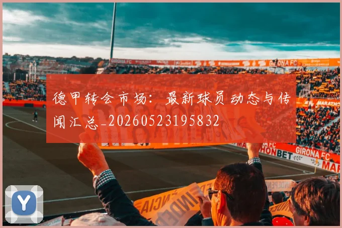 德甲转会市场:最新球员动态与传闻汇总_20260523195832
