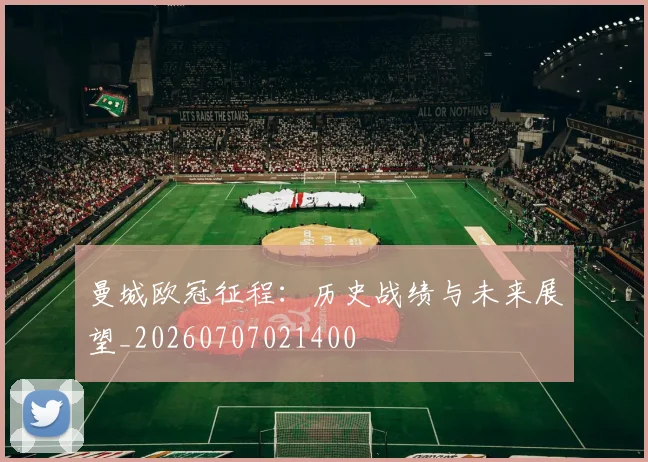曼城欧冠征程：历史战绩与未来展望_20260707021400