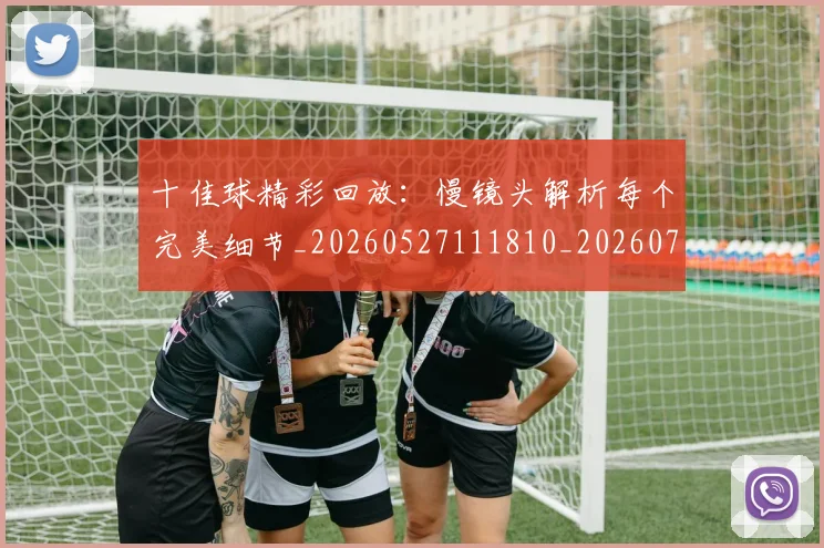 十佳球精彩回放：慢镜头解析每个完美细节_20260527111810_20260718202631