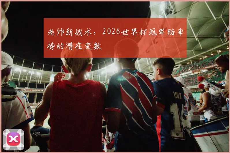 老帅新战术,2026世界杯冠军赔率榜的潜在变数