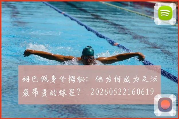 姆巴佩身价揭秘：他为何成为足坛最昂贵的球星？_20260522160619