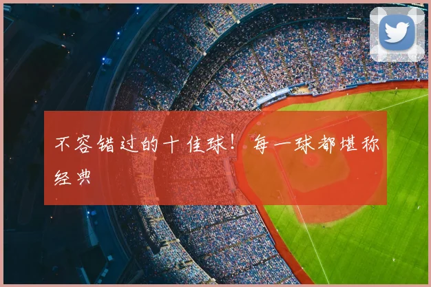 不容错过的十佳球！每一球都堪称经典