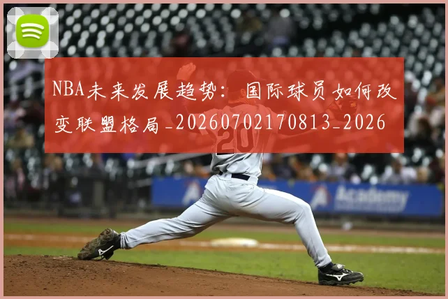 NBA未来发展趋势：国际球员如何改变联盟格局_20260702170813_20260714213758