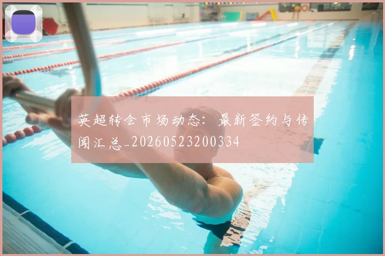 英超转会市场动态：最新签约与传闻汇总_20260523200334