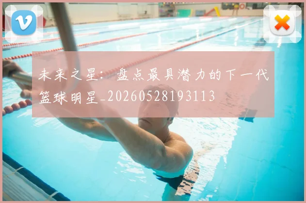 未来之星：盘点最具潜力的下一代篮球明星_20260528193113