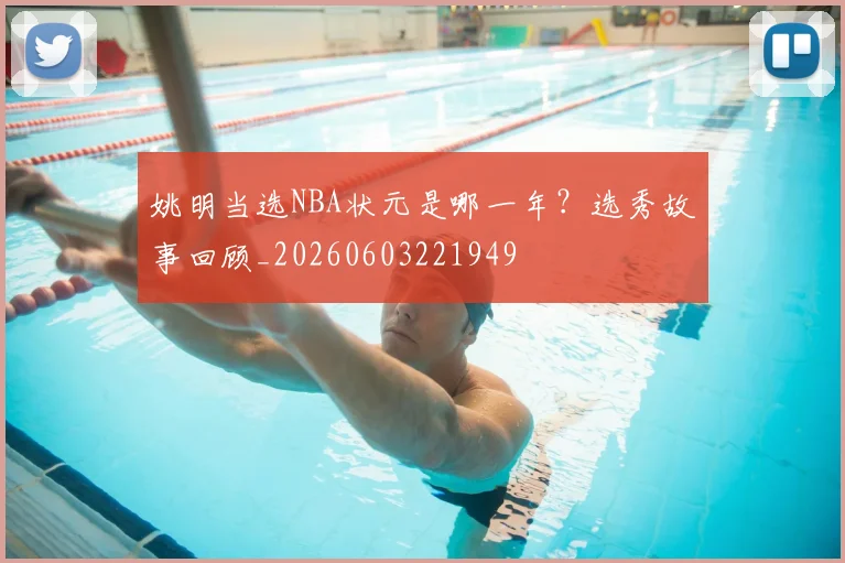 姚明当选NBA状元是哪一年?选秀故事回顾_20260603221949