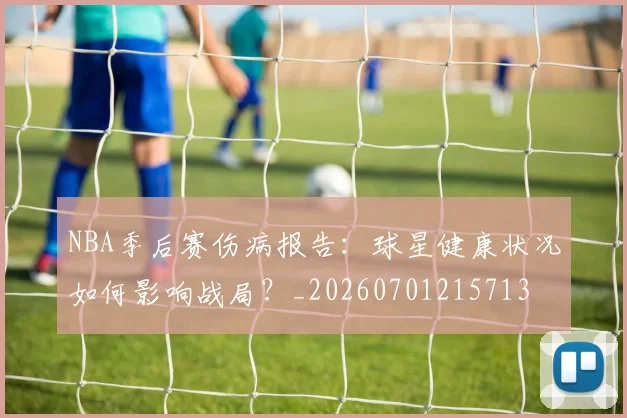 NBA季后赛伤病报告：球星健康状况如何影响战局？_20260701215713