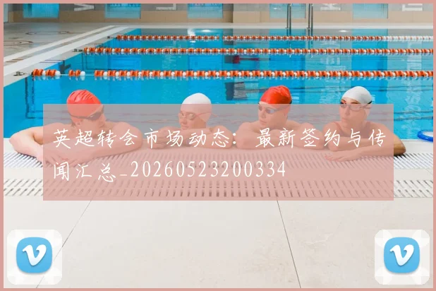 英超转会市场动态：最新签约与传闻汇总_20260523200334