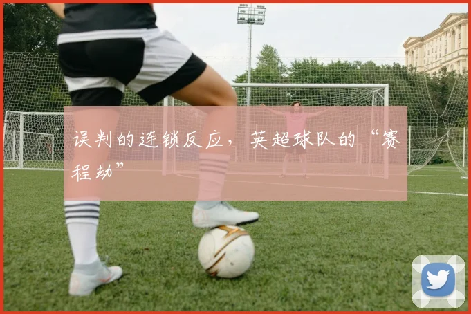 误判的连锁反应,英超球队的“赛程劫”