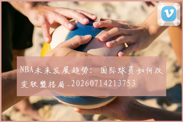 NBA未来发展趋势:国际球员如何改变联盟格局_20260714213753