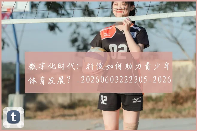 数字化时代:科技如何助力青少年体育发展?_20260603222305_20260707020325_20260801160133