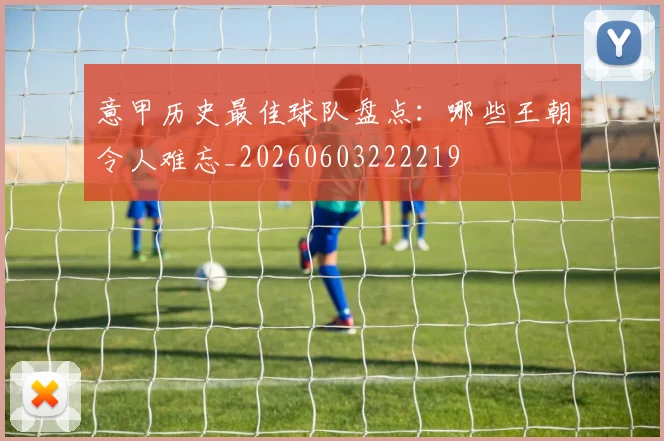 意甲历史最佳球队盘点：哪些王朝令人难忘_20260603222219