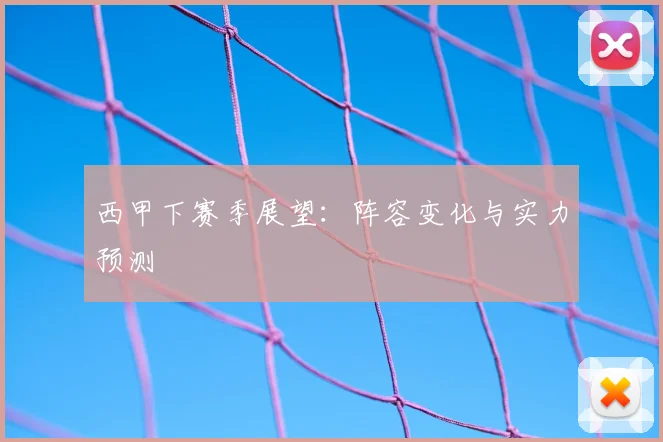 西甲下赛季展望：阵容变化与实力预测