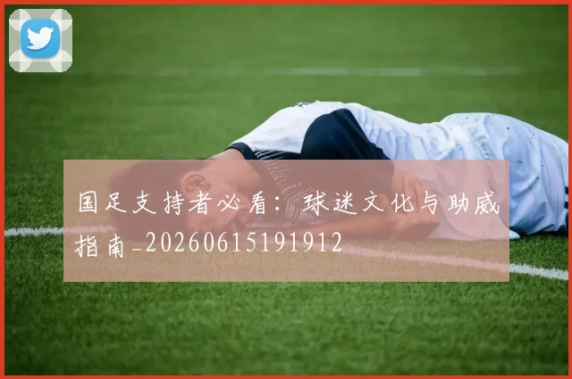 国足支持者必看:球迷文化与助威指南_20260615191912