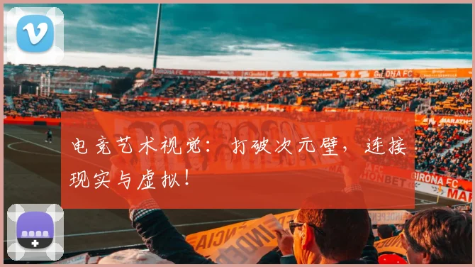 电竞艺术视觉:打破次元壁,连接现实与虚拟!