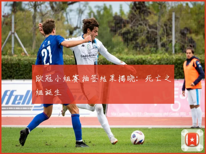 欧冠小组赛抽签结果揭晓：死亡之组诞生