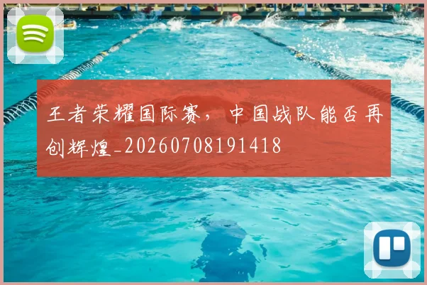 王者荣耀国际赛，中国战队能否再创辉煌_20260708191418