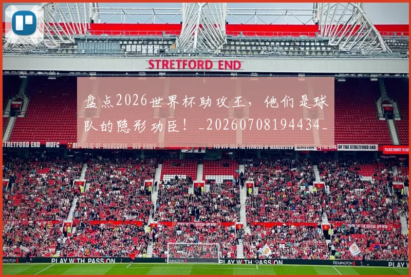盘点2026世界杯助攻王，他们是球队的隐形功臣！_20260708194434_20260802163817