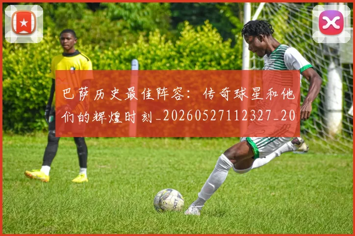 巴萨历史最佳阵容:传奇球星和他们的辉煌时刻_20260527112327_20260703234353