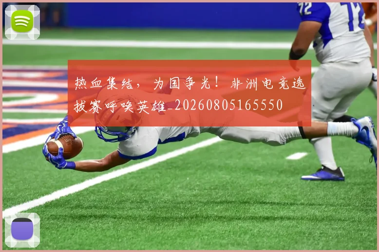 热血集结，为国争光！非洲电竞选拔赛呼唤英雄_20260805165550